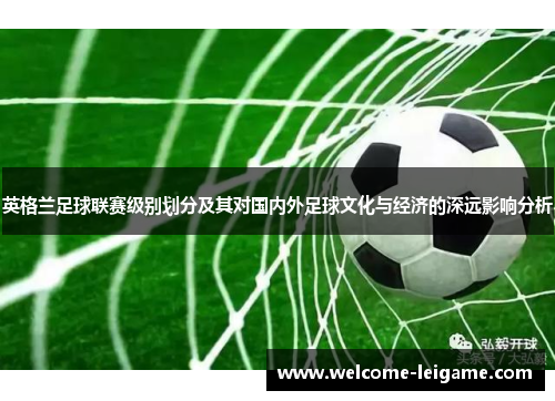 英格兰足球联赛级别划分及其对国内外足球文化与经济的深远影响分析 英格兰足球联赛级别划分及其对国内外足球文化与经济的深远影响分析