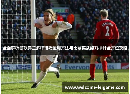 全面解析曼联弗兰多样技巧运用方法与比赛实战能力提升全方位攻略