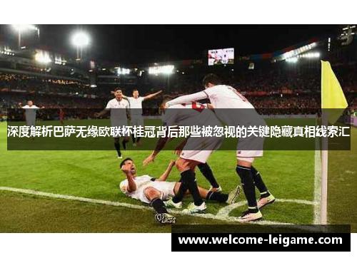 深度解析巴萨无缘欧联杯桂冠背后那些被忽视的关键隐藏真相线索汇