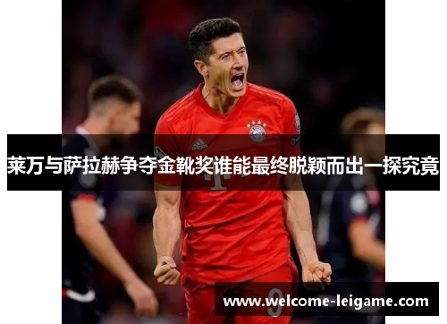 莱万与萨拉赫争夺金靴奖谁能最终脱颖而出一探究竟 莱万与萨拉赫争夺金靴奖谁能最终脱颖而出一探究竟