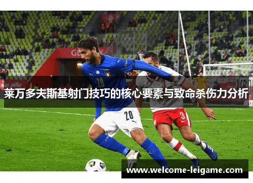 莱万多夫斯基射门技巧的核心要素与致命杀伤力分析 莱万多夫斯基射门技巧的核心要素与致命杀伤力分析