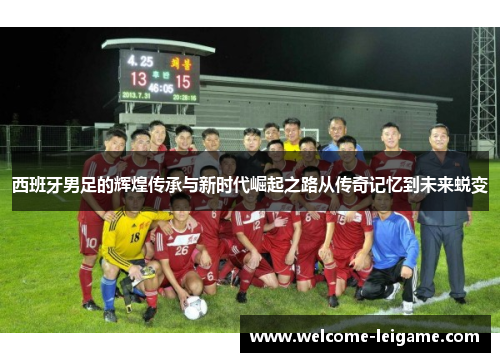 西班牙男足的辉煌传承与新时代崛起之路从传奇记忆到未来蜕变