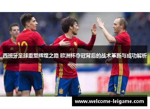 西班牙足球重塑辉煌之路 欧洲杯夺冠背后的战术革新与成功解析 西班牙足球重塑辉煌之路 欧洲杯夺冠背后的战术革新与成功解析