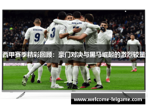 西甲赛季精彩回顾:豪门对决与黑马崛起的激烈较量 西甲赛季精彩回顾:豪门对决与黑马崛起的激烈较量