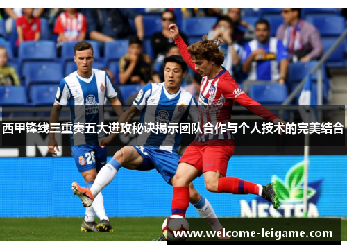 西甲锋线三重奏五大进攻秘诀揭示团队合作与个人技术的完美结合 西甲锋线三重奏五大进攻秘诀揭示团队合作与个人技术的完美结合