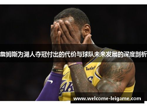 詹姆斯为湖人夺冠付出的代价与球队未来发展的深度剖析 詹姆斯为湖人夺冠付出的代价与球队未来发展的深度剖析