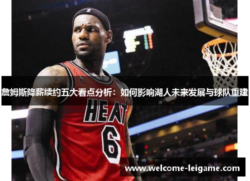 詹姆斯降薪续约五大看点分析:如何影响湖人未来发展与球队重建 詹姆斯降薪续约五大看点分析:如何影响湖人未来发展与球队重建