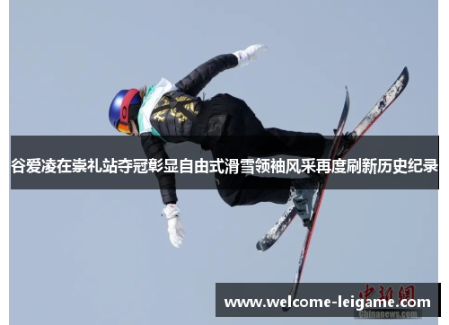 谷爱凌在崇礼站夺冠彰显自由式滑雪领袖风采再度刷新历史纪录 谷爱凌在崇礼站夺冠彰显自由式滑雪领袖风采再度刷新历史纪录
