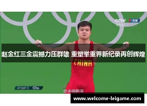 赵金红三金震撼力压群雄 重塑举重界新纪录再创辉煌 赵金红三金震撼力压群雄 重塑举重界新纪录再创辉煌