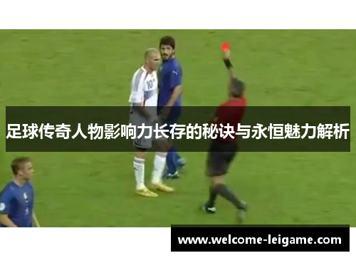 足球传奇人物影响力长存的秘诀与永恒魅力解析 足球传奇人物影响力长存的秘诀与永恒魅力解析