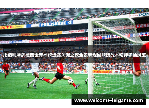 托纳利鏖战德国世界杯预选赛关键之夜全景表现回顾技战术精神领袖风范