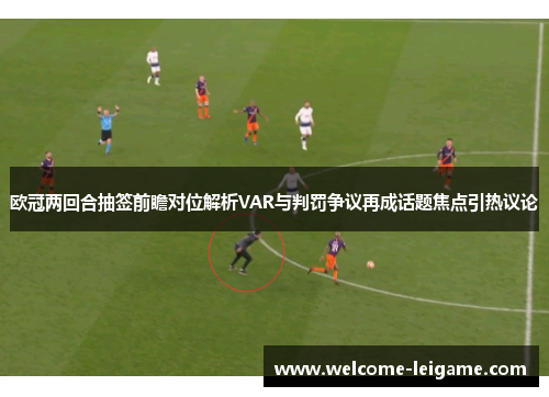 欧冠两回合抽签前瞻对位解析VAR与判罚争议再成话题焦点引热议论 欧冠两回合抽签前瞻对位解析VAR与判罚争议再成话题焦点引热议论