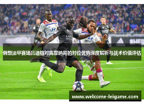 假想法甲赛场吕迪格对阵摩纳哥的对位优势深度解析与战术价值评估