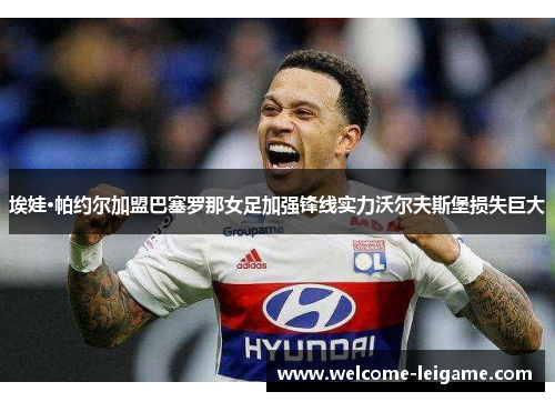 埃娃·帕约尔加盟巴塞罗那女足加强锋线实力沃尔夫斯堡损失巨大