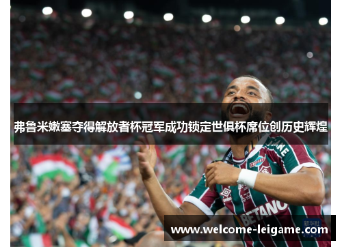 弗鲁米嫩塞夺得解放者杯冠军成功锁定世俱杯席位创历史辉煌