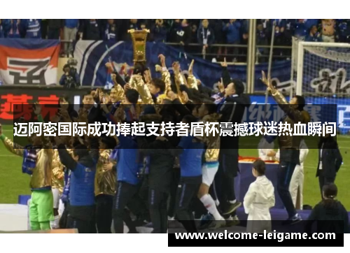 迈阿密国际成功捧起支持者盾杯震撼球迷热血瞬间