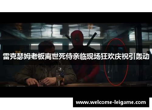雷克瑟姆老板离世死侍亲临现场狂欢庆祝引轰动 雷克瑟姆老板离世死侍亲临现场狂欢庆祝引轰动