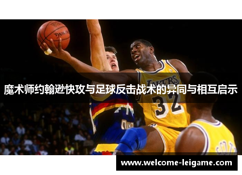 魔术师约翰逊快攻与足球反击战术的异同与相互启示 魔术师约翰逊快攻与足球反击战术的异同与相互启示