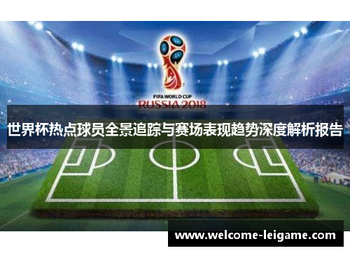 世界杯热点球员全景追踪与赛场表现趋势深度解析报告 世界杯热点球员全景追踪与赛场表现趋势深度解析报告