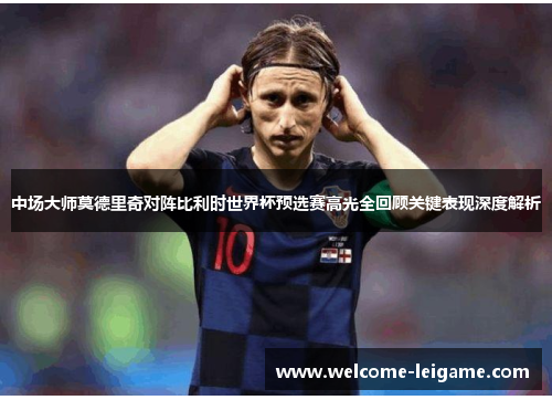 中场大师莫德里奇对阵比利时世界杯预选赛高光全回顾关键表现深度解析 中场大师莫德里奇对阵比利时世界杯预选赛高光全回顾关键表现深度解析