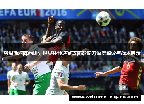 努涅斯对阵西班牙世界杯预选赛攻防影响力深度解读与战术启示