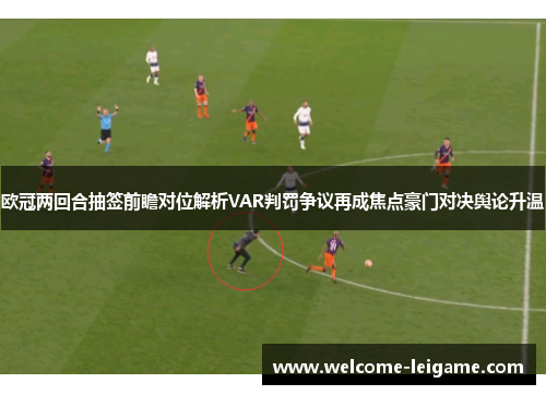 欧冠两回合抽签前瞻对位解析VAR判罚争议再成焦点豪门对决舆论升温 欧冠两回合抽签前瞻对位解析VAR判罚争议再成焦点豪门对决舆论升温