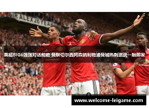 英超BIG6强强对话前瞻 曼联切尔西阿森纳利物浦曼城热刺激战一触即发 英超BIG6强强对话前瞻 曼联切尔西阿森纳利物浦曼城热刺激战一触即发