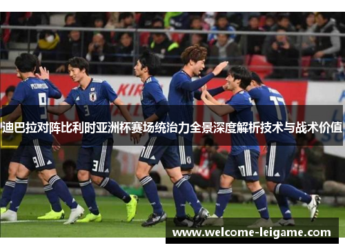 迪巴拉对阵比利时亚洲杯赛场统治力全景深度解析技术与战术价值 迪巴拉对阵比利时亚洲杯赛场统治力全景深度解析技术与战术价值