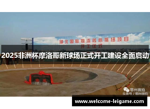 2025非洲杯摩洛哥新球场正式开工建设全面启动 2025非洲杯摩洛哥新球场正式开工建设全面启动