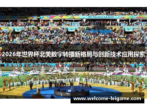 2026年世界杯北美数字转播新格局与创新技术应用探索 2026年世界杯北美数字转播新格局与创新技术应用探索