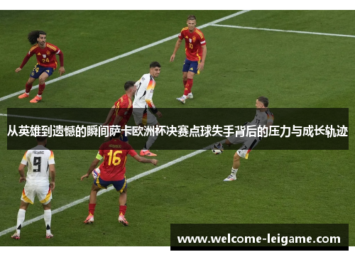 从英雄到遗憾的瞬间萨卡欧洲杯决赛点球失手背后的压力与成长轨迹 从英雄到遗憾的瞬间萨卡欧洲杯决赛点球失手背后的压力与成长轨迹