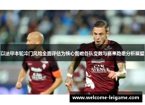 以法甲本轮冷门风险全面评估为核心前瞻各队变数与赛果隐患分析展望 以法甲本轮冷门风险全面评估为核心前瞻各队变数与赛果隐患分析展望