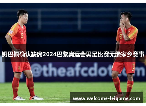 姆巴佩确认缺席2024巴黎奥运会男足比赛无缘家乡赛事