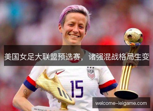 美国女足大联盟预选赛，诸强混战格局生变