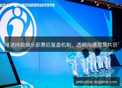 球迷持股俱乐部赛后复盘机制，透明沟通凝聚共识